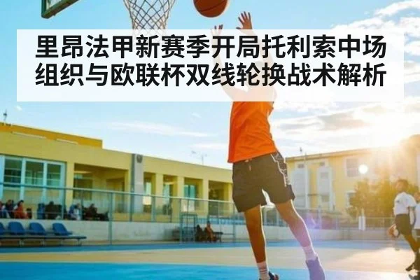 里昂法甲新赛季开局托利索中场组织与欧联杯双线轮换战术解析