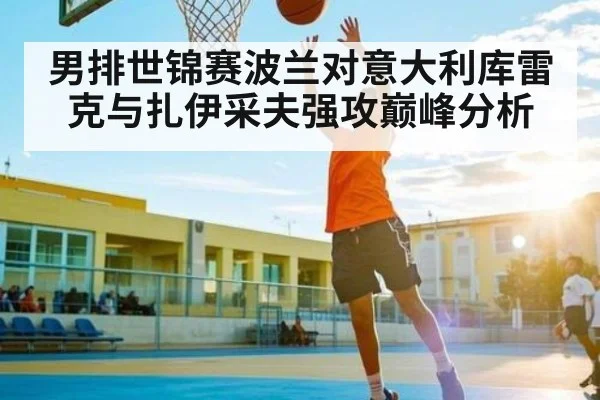 男排世锦赛波兰对意大利库雷克与扎伊采夫强攻巅峰分析