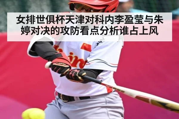 女排世俱杯天津对科内李盈莹与朱婷对决的攻防看点分析谁占上风